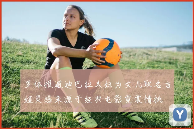 罗体报道迪巴拉夫妇为女儿取名吉娅灵感来源于经典电影霓裳情挑