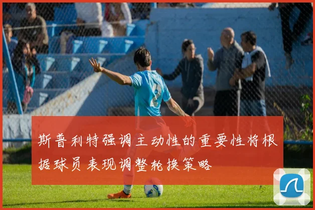 斯普利特强调主动性的重要性将根据球员表现调整轮换策略