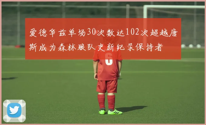 爱德华兹单场30次数达102次超越唐斯成为森林狼队史新纪录保持者
