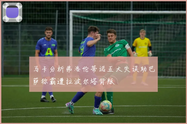 马卡分析弗洛伦蒂诺五大失误助巴萨称霸遭拉波尔塔背叛